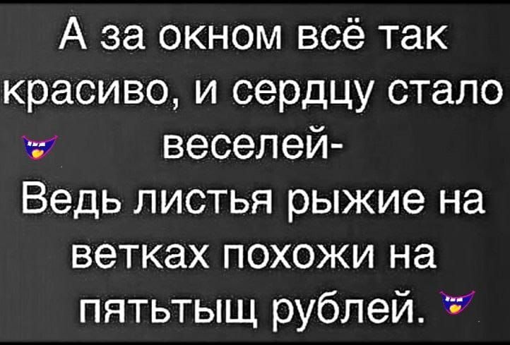 А за окном всё так красиво, и сердцу стало веселей- Ведь листья рыжие на ветках похожи на пять тысяч рублей.