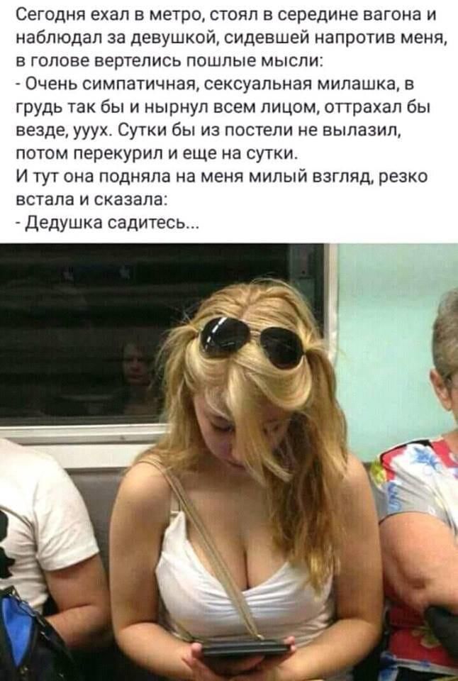 Сегодня ехал в метро, стоял в середине вагона и наблюдал за लड़की, сидевшей напротив меня, в голове вертелись пошлые мысли: - Очень симпатичная, сексуальная милашка, в грудь так бы и ныстнул всем лицом, оттряхнул бы везде, ууух. Сутки бы из постели не вылазил, потом перекрыл и еще на сутки.
И тут она подняла на меня милый взгляд, резко встала и сказала:
- Dedушка sadites…