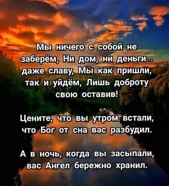 Мы ничего с собой не заберём, Ни дом, ни деньги... даже славу, Мы как пришли, так и уйдём, Лишь доброту свою оставив! Цените, что вы утром встали, что Бог от сна вас разбудил. А в ночь, когда вы засыпали, вас Ангел бережно хранил.