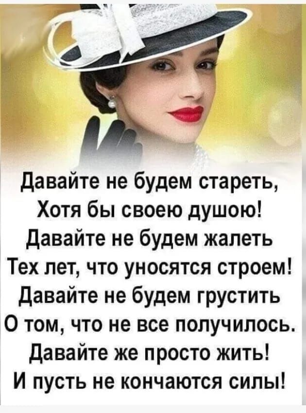 Давайте не будем стареть,
Хотя бы своей душою!
Давайте не будем жалеть
Тех лет, что уносятся строем!
Давайте не будем грустить
О том, что не все получилось.
Давайте же просто жить!
И пусть не кончаются силы!