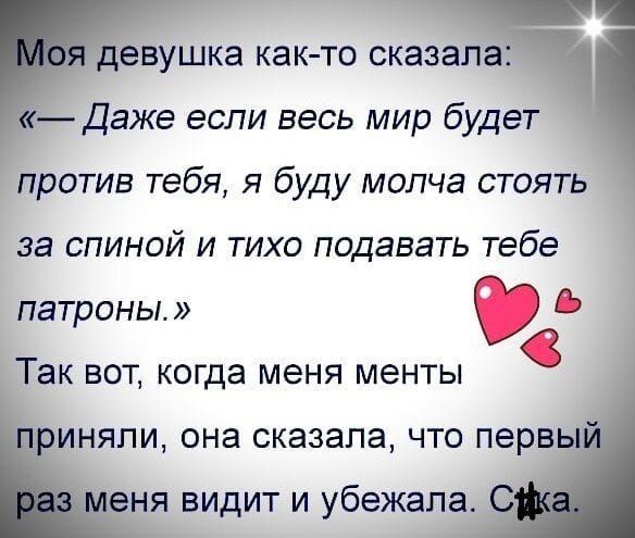 Моя девушка как-то сказала:
«— Даже если весь мир будет против тебя, я буду молча стоять за спиной и тихо подавать тебе патроны.»
Так вот, когда меня менты приняли, она сказала, что первый раз меня видит и убежала. С*ка.