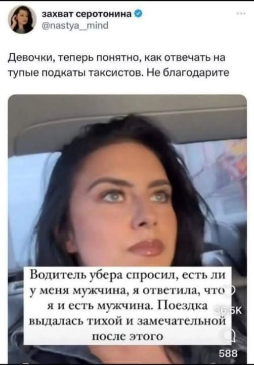 Девочки, теперь понятно, как отвечать на тупые подкат ы таксистов. Не благодарите.

Водитель убера спросил, есть ли у меня мужчина, я ответила, что я и есть мужчина. Поездка выдалась тихой и замечательной после этого.