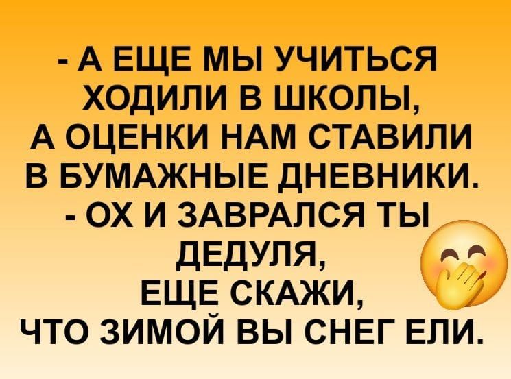 - А ЕЩЕ МЫ УЧИТЬСЯ ХОДИЛИ В ШКОЛЫ, А ОЦЕНКИ НАМ СТАВИЛИ В БУМАЖНЫЕ ДНЕВНИКИ.
- ОХ И ЗАВРАЛСЯ ТЫ ДЕДУЛЯ, 
ЕЩЕ СКАЖИ, ЧТО ЗИМОЙ ВЫ СНЕГ ЕЛИ.