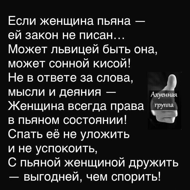 Если женщина пьяна — ей закон не писан… Может лживицей быть она, может сонной киской! Не в ответе за слова, мысли и деяния — Женщина всегда права в пьяном состоянии! Спать её не уложить и не успокоит, С пьяной женщиной дружить — выгодней, чем спорить!