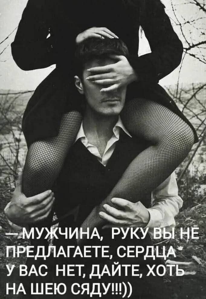 – МУЖЧИНА, РУКУ ВЫ НЕ ПРЕДЛАГАЕТЕ, СЕРДЦА У ВАС НЕТ, ДАЙТЕ, ХОТЬ НА ШЕЮ СЯДУ!!!))