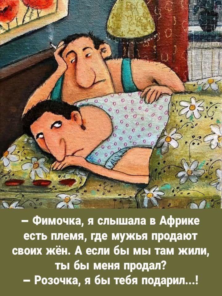 — Фимочка, я слышала в Африке есть племя, где мужья продают своих жён. А если бы мы там жили, ты бы меня продал?
— Розочка, я бы тебя подарил...!