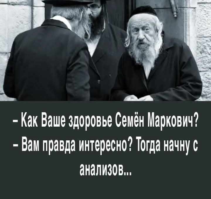 - Как Ваше здоровье Семён Маркович?  
- Вам правда интересно? Тогда начну с анализов...