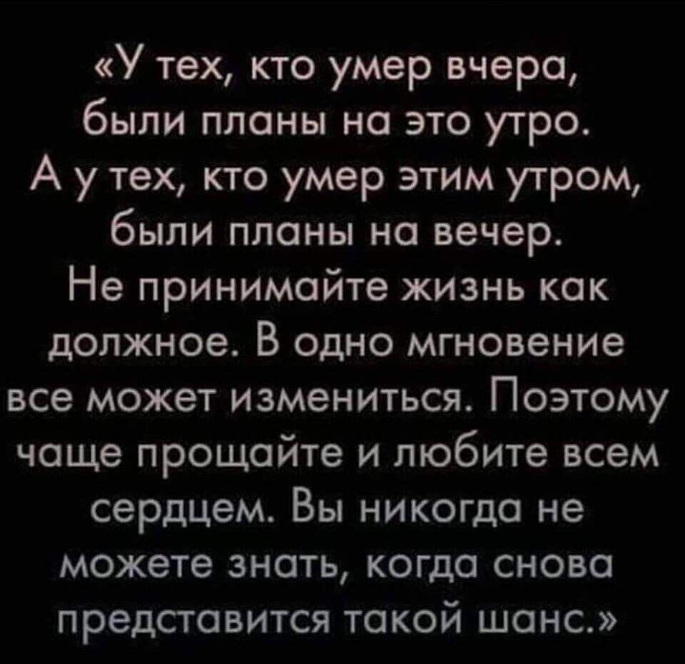 «У тех, кто умер вчера, были планы на это утро. А у тех, кто умер этим утром, были планы на вечер. Не принимайте жизнь как должное. В одно мгновение все может измениться. Поэтому чаще прощайте и любите всем сердцем. Вы никогда не можете знать, когда снова представится такой шанс.»