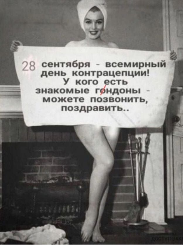28 сентября - всемирный день контрацепции! У кого есть знакомые гондоны - можете позвонить, поздравить..