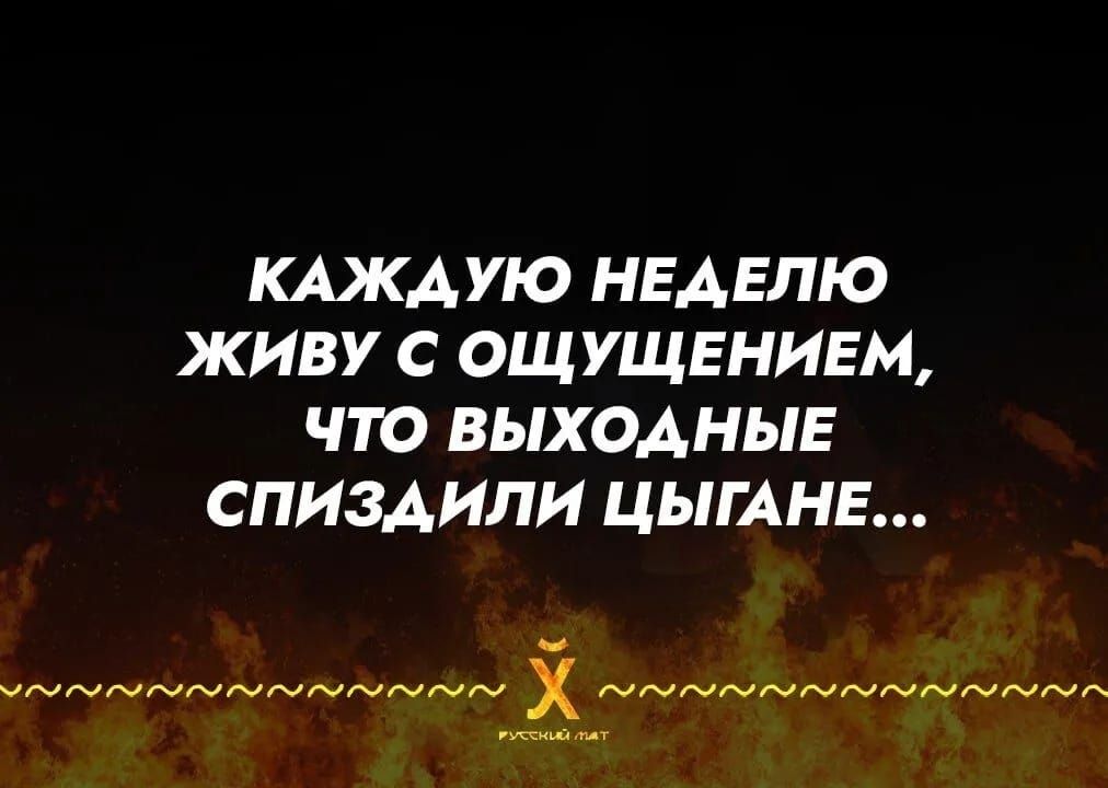 КАКЖДУЮ НЕДЕЛЮ ЖИВУ С ОЩУЩЕНИЕМ, ЧТО ВЫХОДНЫЕ СПИЗДИЛИ ЦЫГАНЕ...