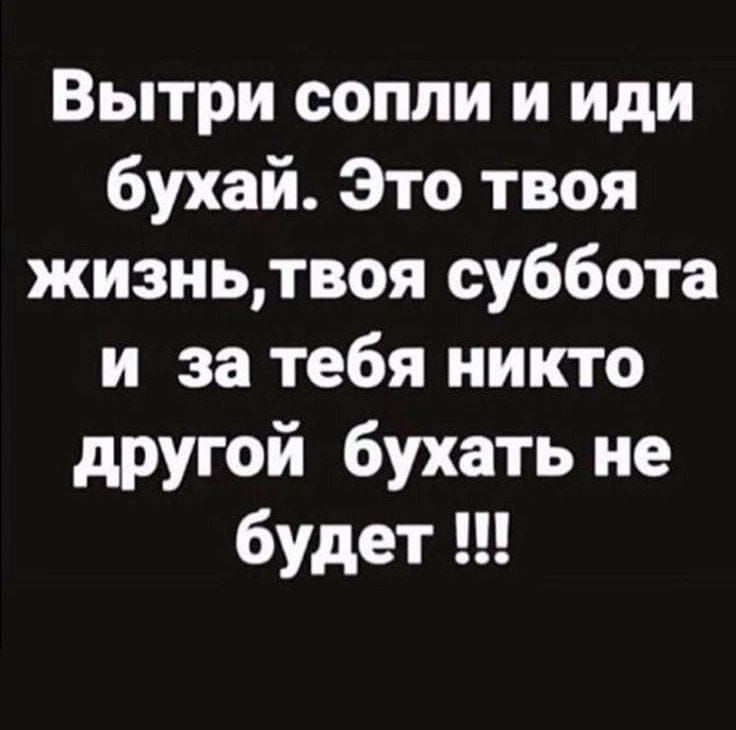 Вытри сопли и иди бухай. Это твоя жизнь, твоя суббота и за тебя никто другой бухать не будет !!!