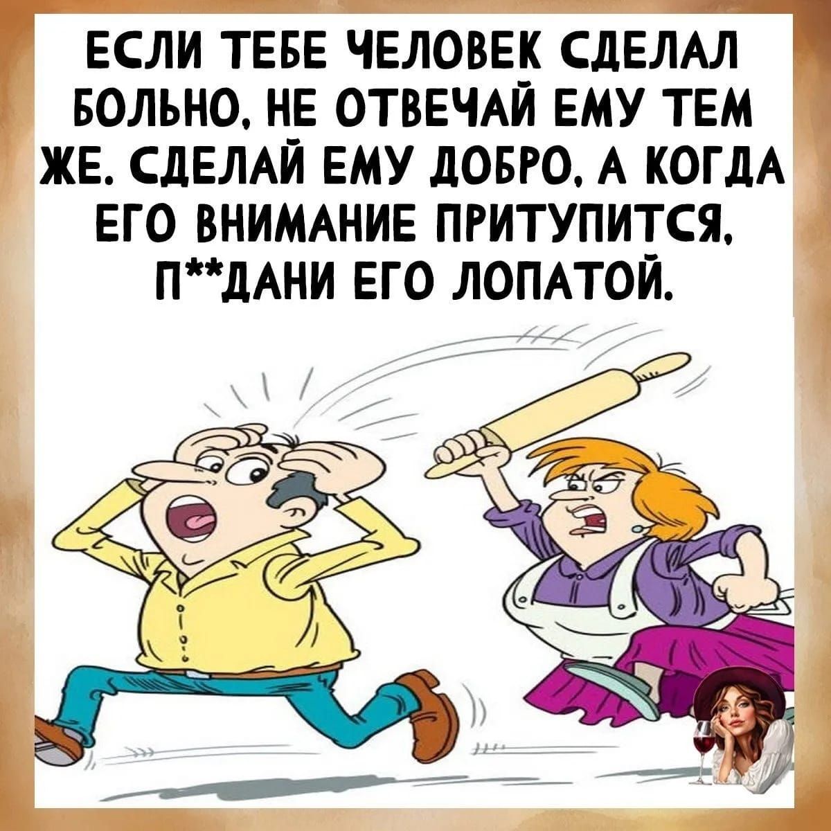 ЕСЛИ ТЕБЕ ЧЕЛОВЕК СДЕЛАЛ БОЛЬНО, НЕ ОТВЕЧАЙ ЕМУ ТЕМ ЖЕ. СДЕЛАЙ ЕМУ ДОБРО, А КОГДА ЕГО ВНИМАНИЕ ПРИУТИПИТСЯ, П**ДАНИ ЕГО ЛОПАТОЙ.