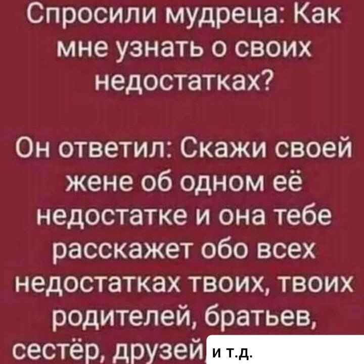 Спросили мудреца: Как мне узнать о своих недостатках? Он ответил: Скажи своей жене об одном её недостатке и она тебе расскажет обо всех недостатках твоих, твоих родителей, братьев, сестёр, друзей и т.д.