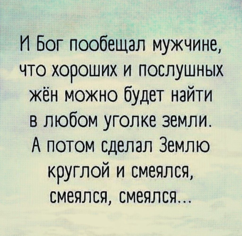 И Бог пообещал мужчине, что хороших и послушных жён можно будет найти в любом уголке земли. А потом сделал Землю круглой и смеялся, смеялся, смеялся...