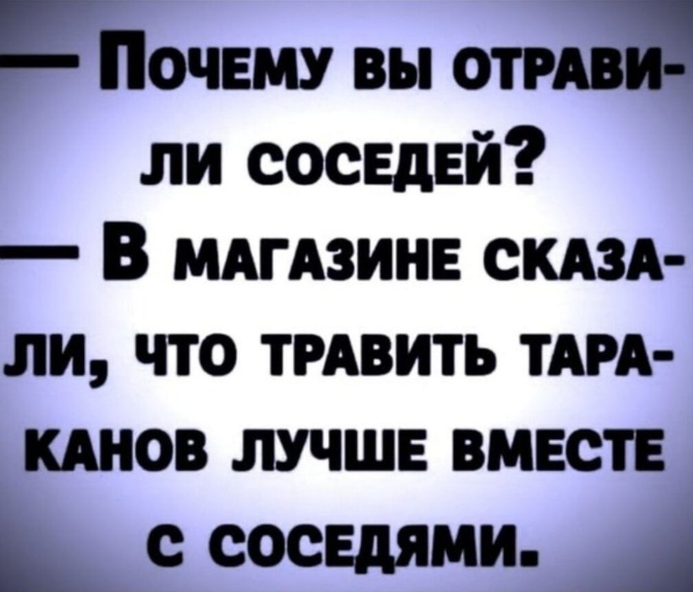 — Почему вы отравили соседей? — В магазине сказали, что травить тараканов лучше вместе с соседями.