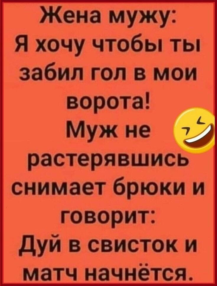 Жена мужу: Я хочу чтобы ты забил гол в мои ворота! Муж не растерявшись снимает брюки и говорит: Дуй в свисток и матч начнётся.