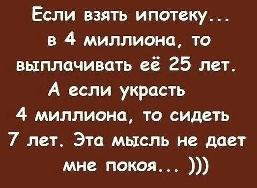 Если взять ипотеку... 
в 4 миллиона, то выплачивать её 25 лет.
А если украсть 4 миллиона, то сидеть 7 лет.
Эта мысль не дает мне покоя... )))