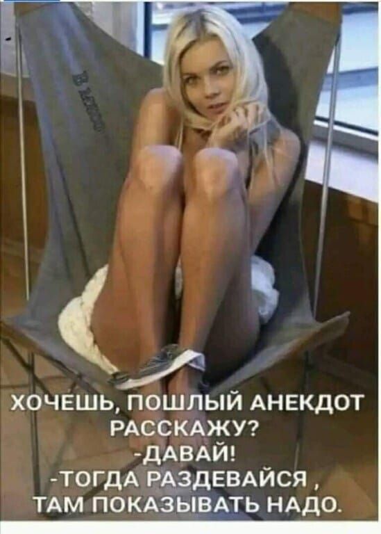 Хочешь, пошлый анекдот расскажу? - Давай! - Тогда раздевайся, там показывать надо.