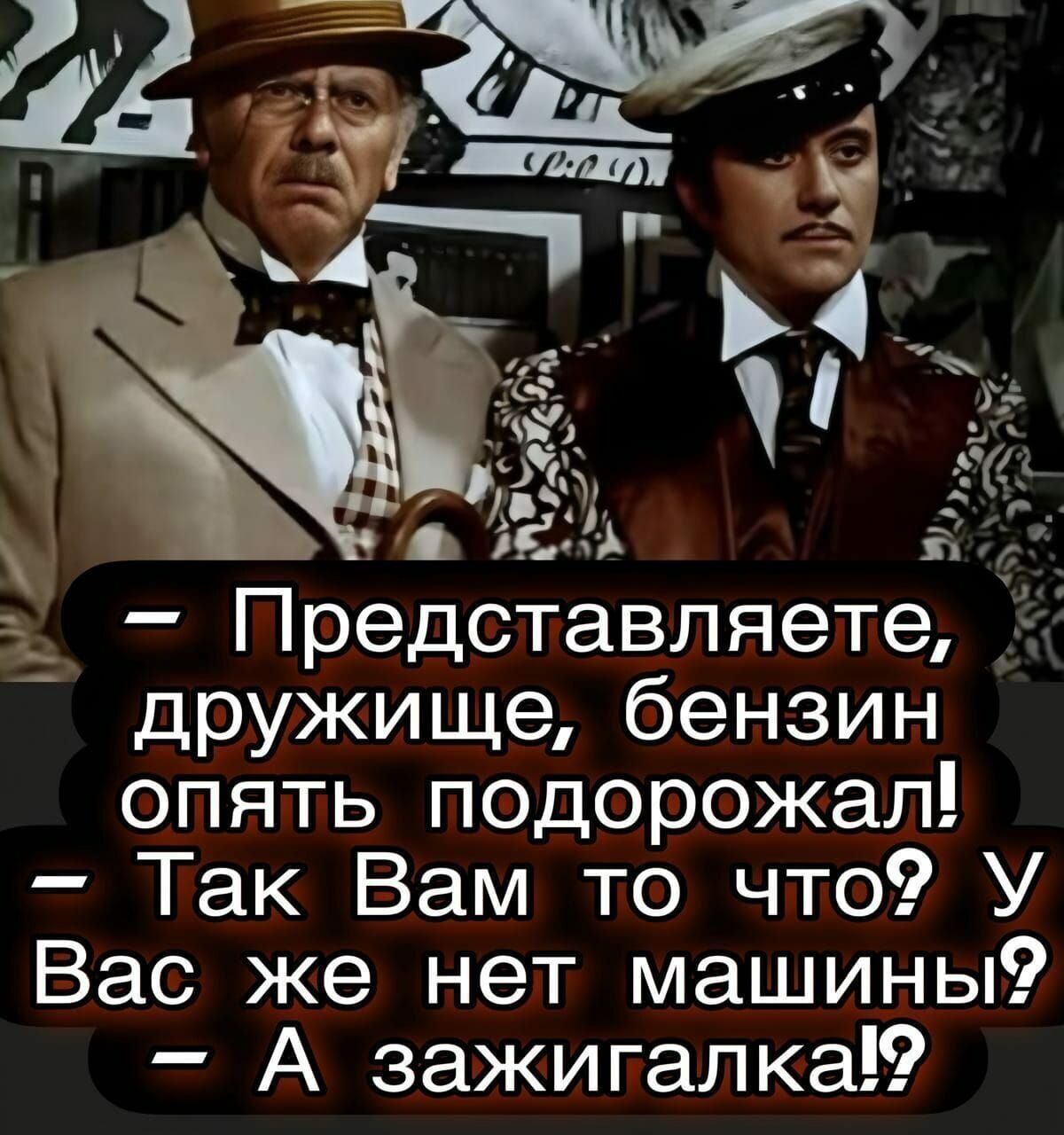 – Представляете, дружище, бензин опять подорожал!  
– Так Вам то что? У Вас же нет машины?  
– А зажигалка!?