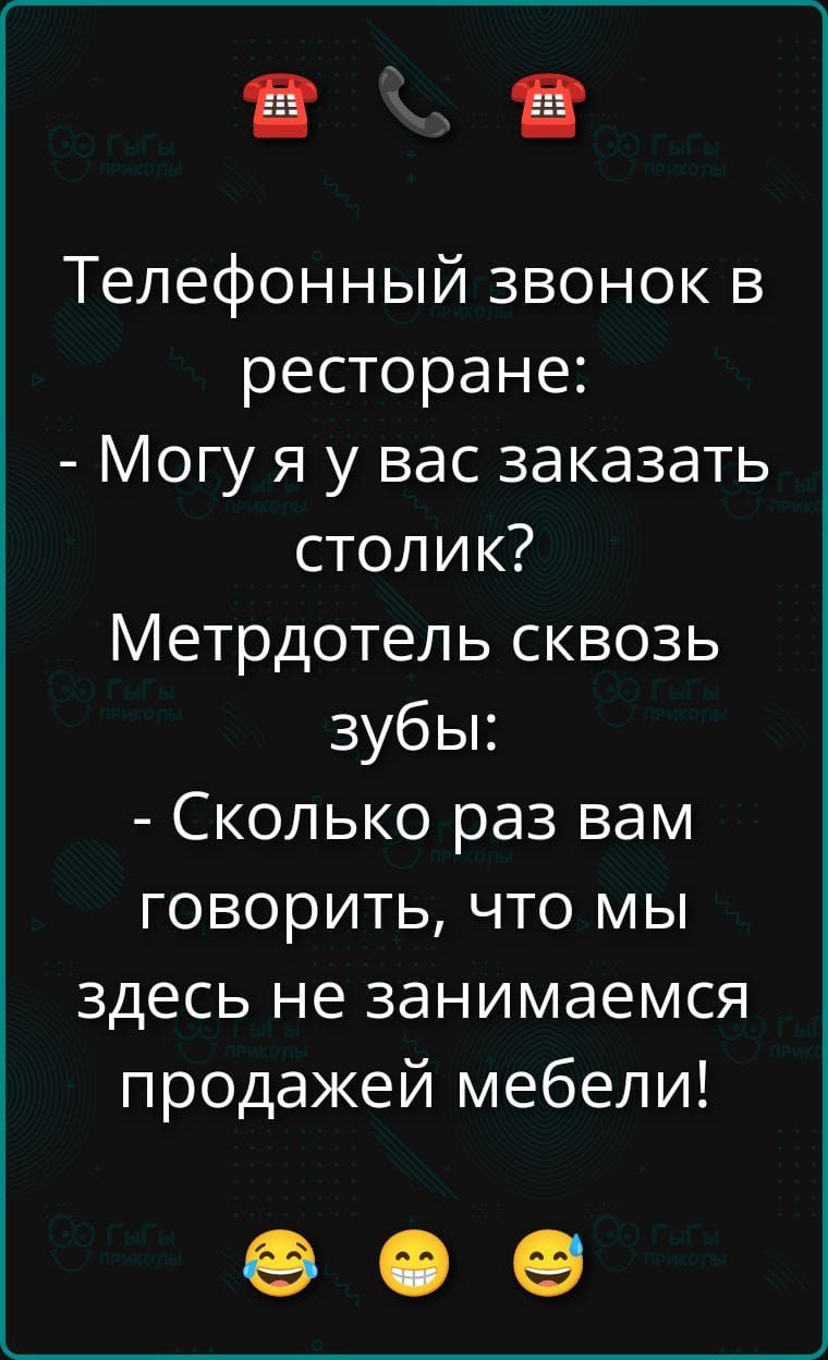 Телефонный звонок в ресторане:
- Могу я у вас заказать столик?
Метрдотель сквозь зубы:
- Сколько раз вам говорить, что мы здесь не занимаемся продажей мебели!