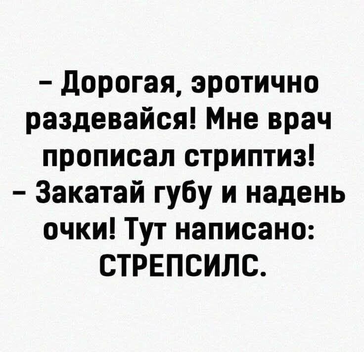 - Дорогая, эротично раздевайся! Мне врач прописал стриптиз!
- Закатай губу и надень очки! Тут написано: СТРЕПСИЛС.