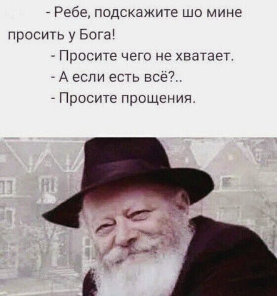 Ребе, подскажите шо мне просить у Бога! - Просите чего не хватает. - А если есть всё?.. - Просите прощения.