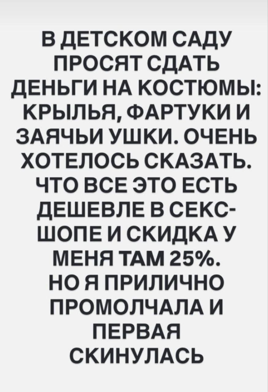 В ДЕТСКОМ САДУ ПРОСЯТ СДАТЬ ДЕНЬГИ НА КОСТЮМЫ: КРЫЛЬЯ, ФАРТУКИ И ЗАЯЧЬИ УШКИ. ОЧЕНЬ ХОТЕЛОСЬ СКАЗАТЬ. ЧТО ВСЕ ЭТО ЕСТЬ ДЕШЕВЛЕ В СЕКС-ШОПЕ И СКИДКА У МЕНЯ ТАМ 25%. НО Я ПРИЛИЧНО PROMOLCHALA И ПЕРВАЯ СКИНУЛАСЬ