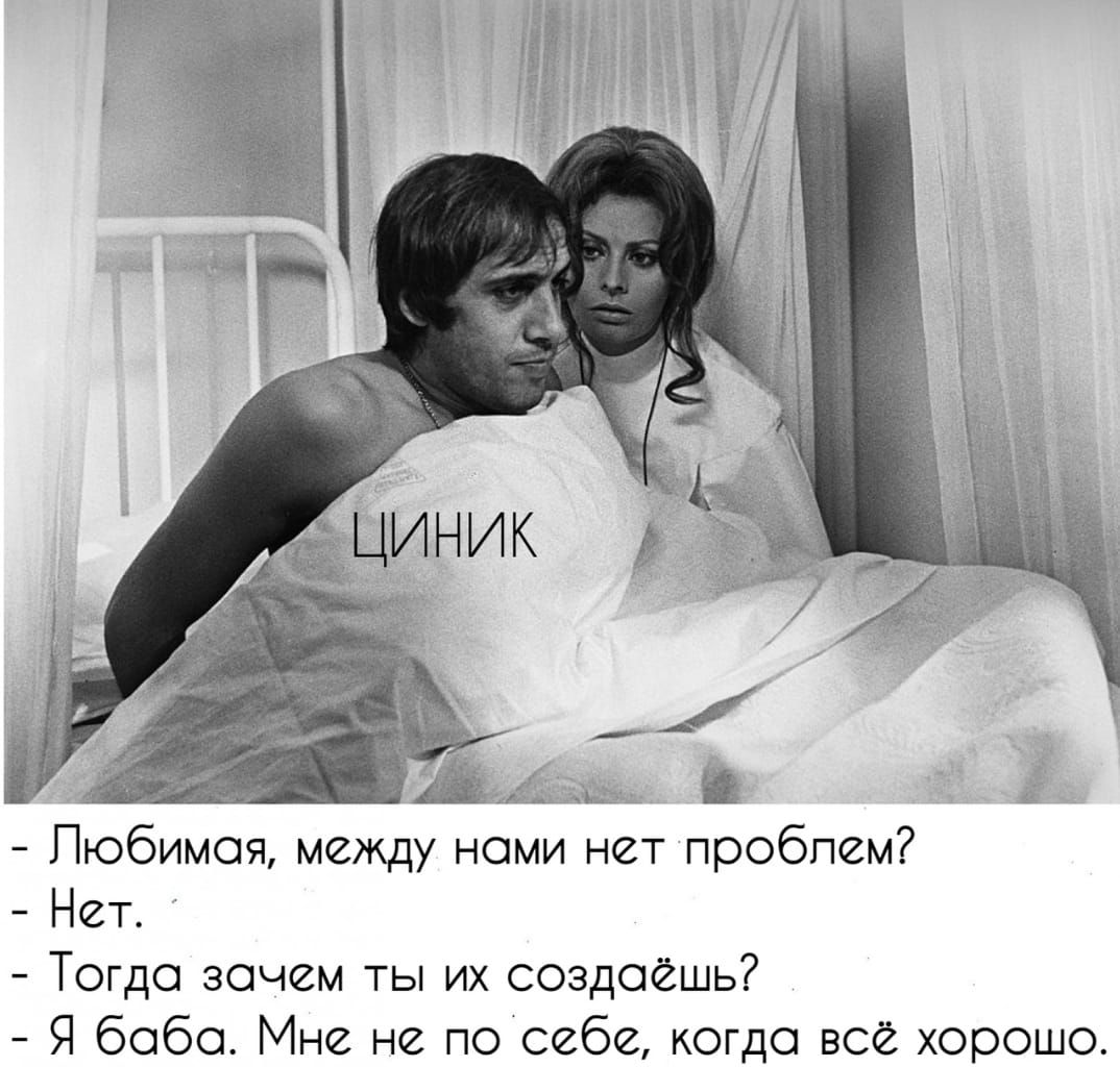 - Любимая, между нами нет проблем?
- Нет.
- Тогда зачем ты их создаёшь?
- Я баба. Мне не по себе, когда всё хорошо.