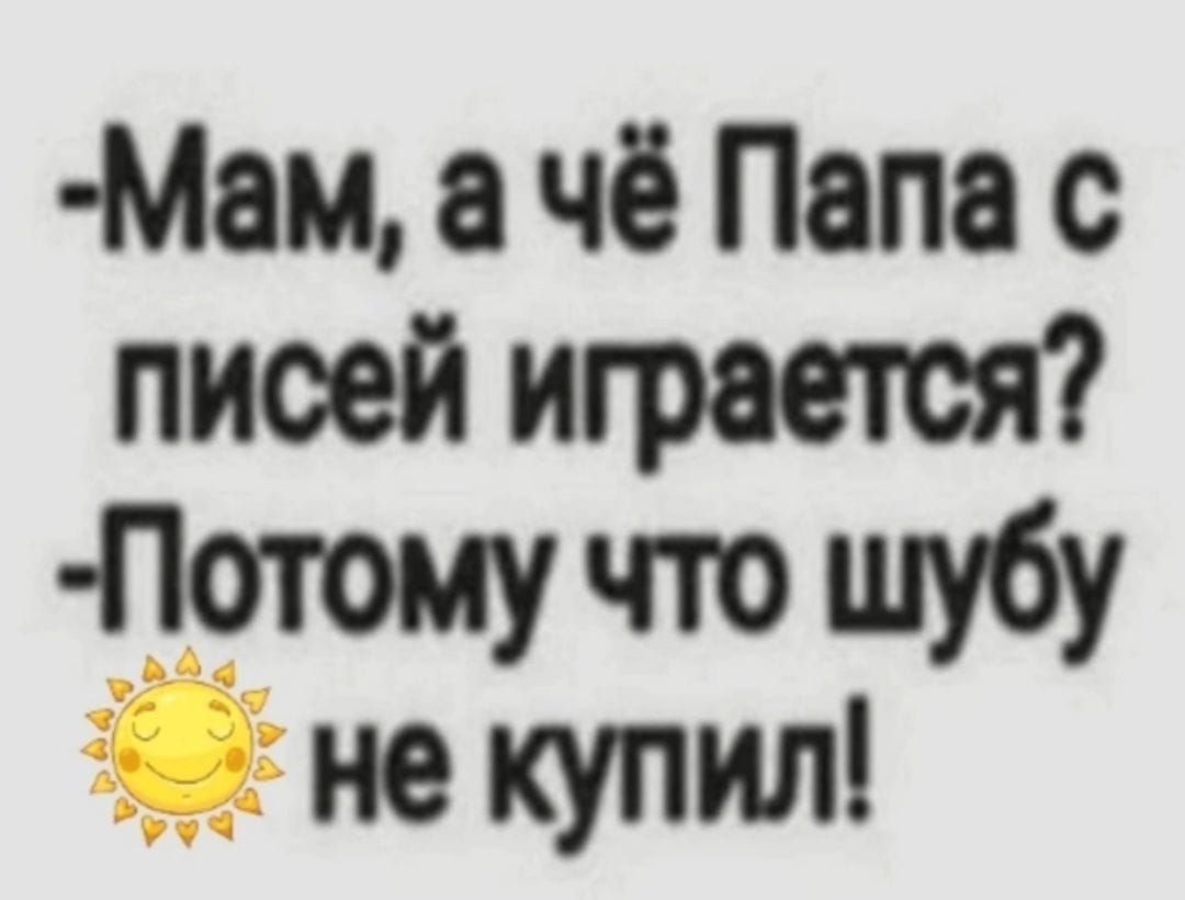 -Мам, а чё Papa с писей играетсья? -Потому что шубу не купил!