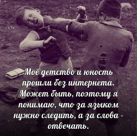 Моё детство и юность прошли без интернета. Может быть, потому я понимаю, что за языком нужно следить, а за слова - отвечать.