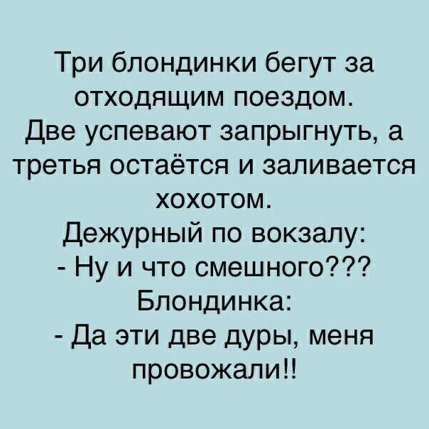 Три блондинки бегут за уходящим поездом.
Две успевают запрыгнуть, а третья остаётся и заливается хохотом.
Дежурный по вокзалу:
- Ну и что смешного???
Блондинка:
- Да эти две дуры, меня проводали!!