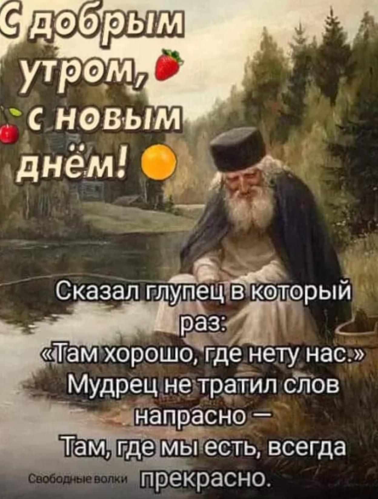 С добрым утром, 🍓 с новым днём! Сказал глупец в который раз: «Там хорошо, где нету нас.» Мудрец не тратил слов напрасно — Там, где мы есть, всегда прекрасно.