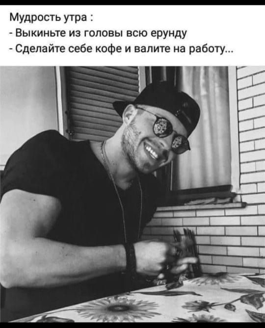 Мудрость утра :
- Выкиньте из головы всю ерунду
- Сделайте себе кофе и валите на работу...