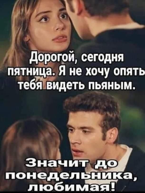 Дорогой, сегодня пятница. Я не хочу опять тебя видеть пьяным. Значит до понедельника, любимая!