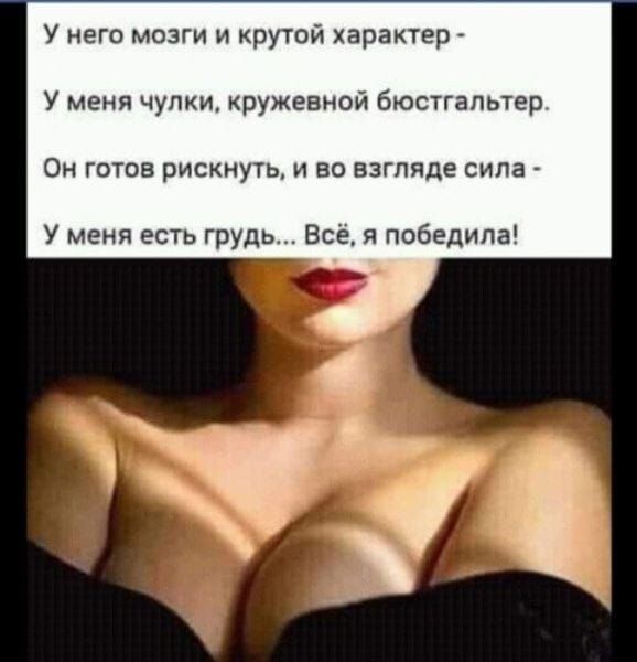 У него мозги и крутой характер -
У меня чулки, кружевной бюстгальтер.
Он готов рискнуть, и во взгляде сила -
У меня есть грудь... Всё, я победила!