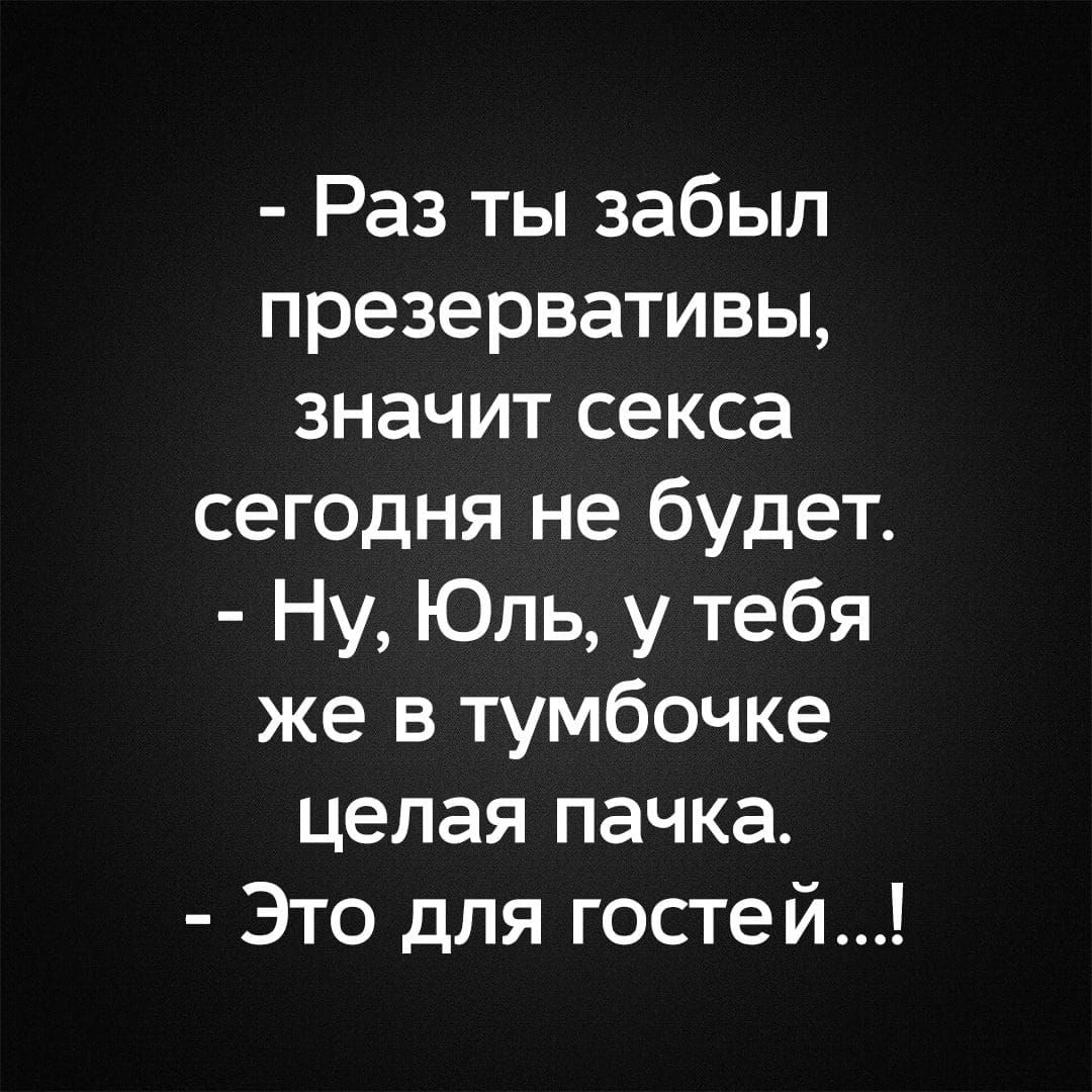 - Раз ты забыл презервативы, значит секса сегодня не будет.
- Ну, Юль, у тебя же в тумбочке целая пачка.
- Это для гостей...!