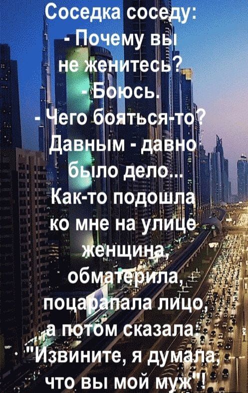 Соседка соседу: - Почему вы не женитесь? - Боюсь - Чего бояться-то? Давным-давно было дело... Как-то подошла ко мне на улице женщина, обматерила, поцарапала лицо, а потом сказала: 