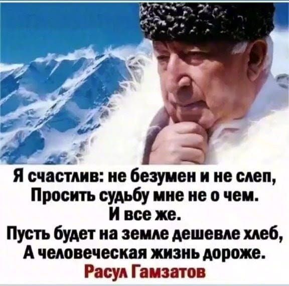 Я счастлив: не безумен и не слеп,
Просить судьбу мне не о чем.
И все же.
Пусть будет на земле дешевле хлеб,
А человеческая жизнь дороже.
Расул Гамзатов