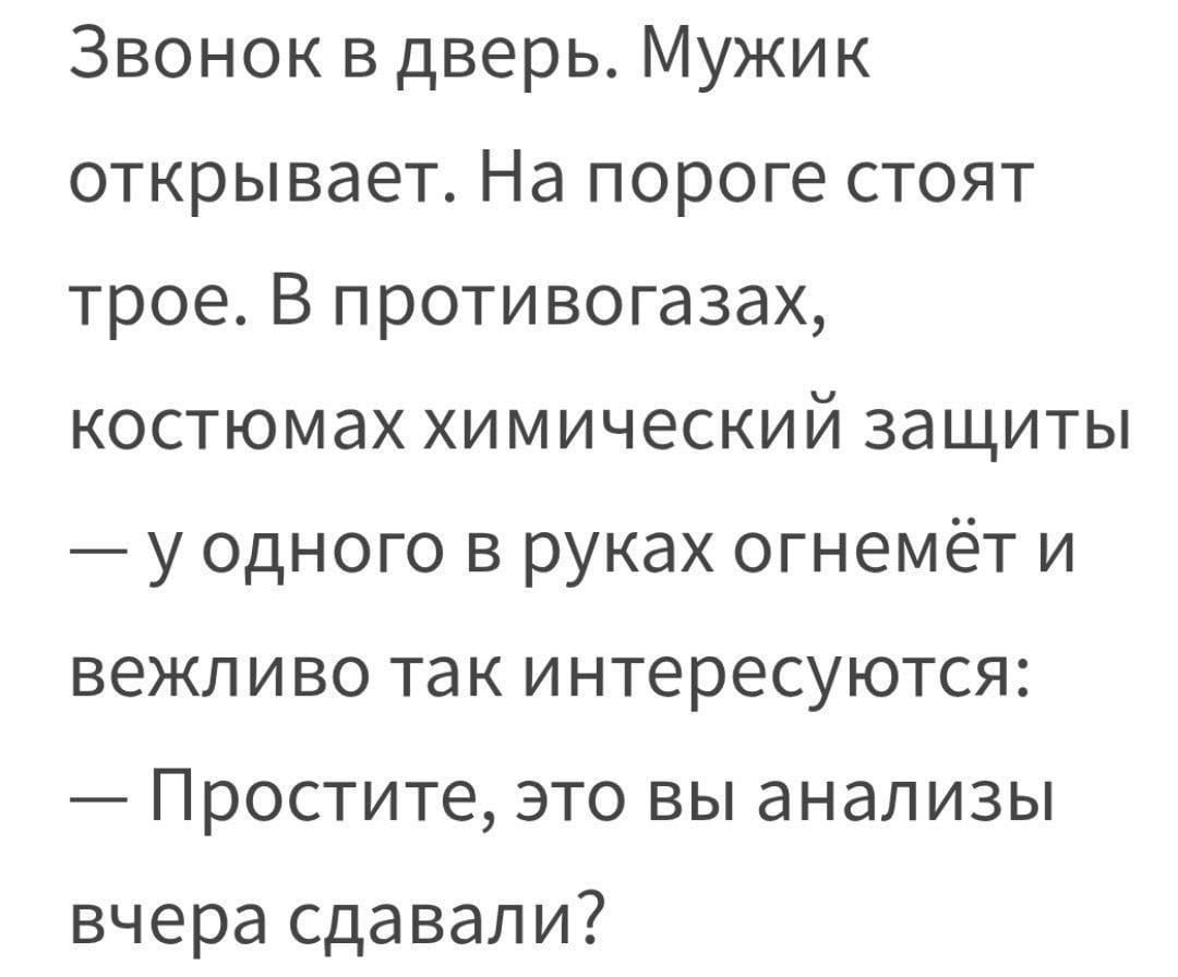 Звонок в дверь. Мужик открывает. На пороге стоят трое. В противогазах, костюмах химической защиты — у одного в руках огнемёт и вежливо так интересуются: — Простите, это вы анализы вчера сдавали?