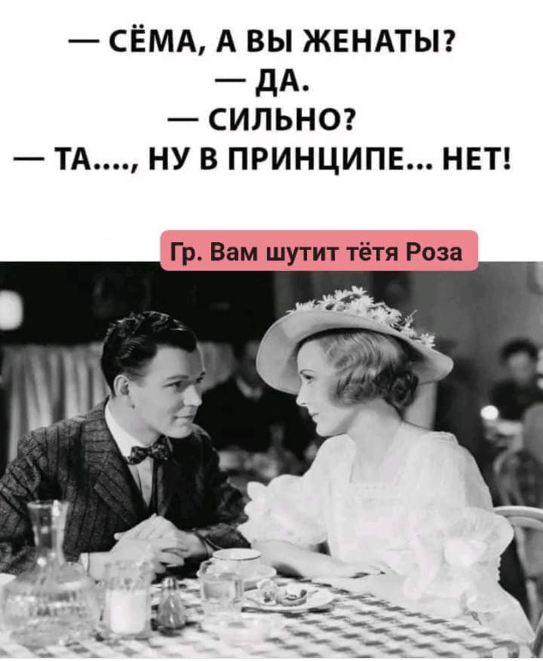 — СЁМА, А ВЫ ЖЕНАТЫ? — ДА. — СИЛЬНО? — ТА...., НУ В ПРИНЦИПЕ... НЕТ!\nГр. Вам шутит тётя Роза