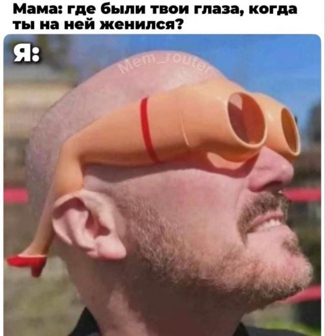 Мама: где были твои глаза, когда ты на неё женился? Я:
