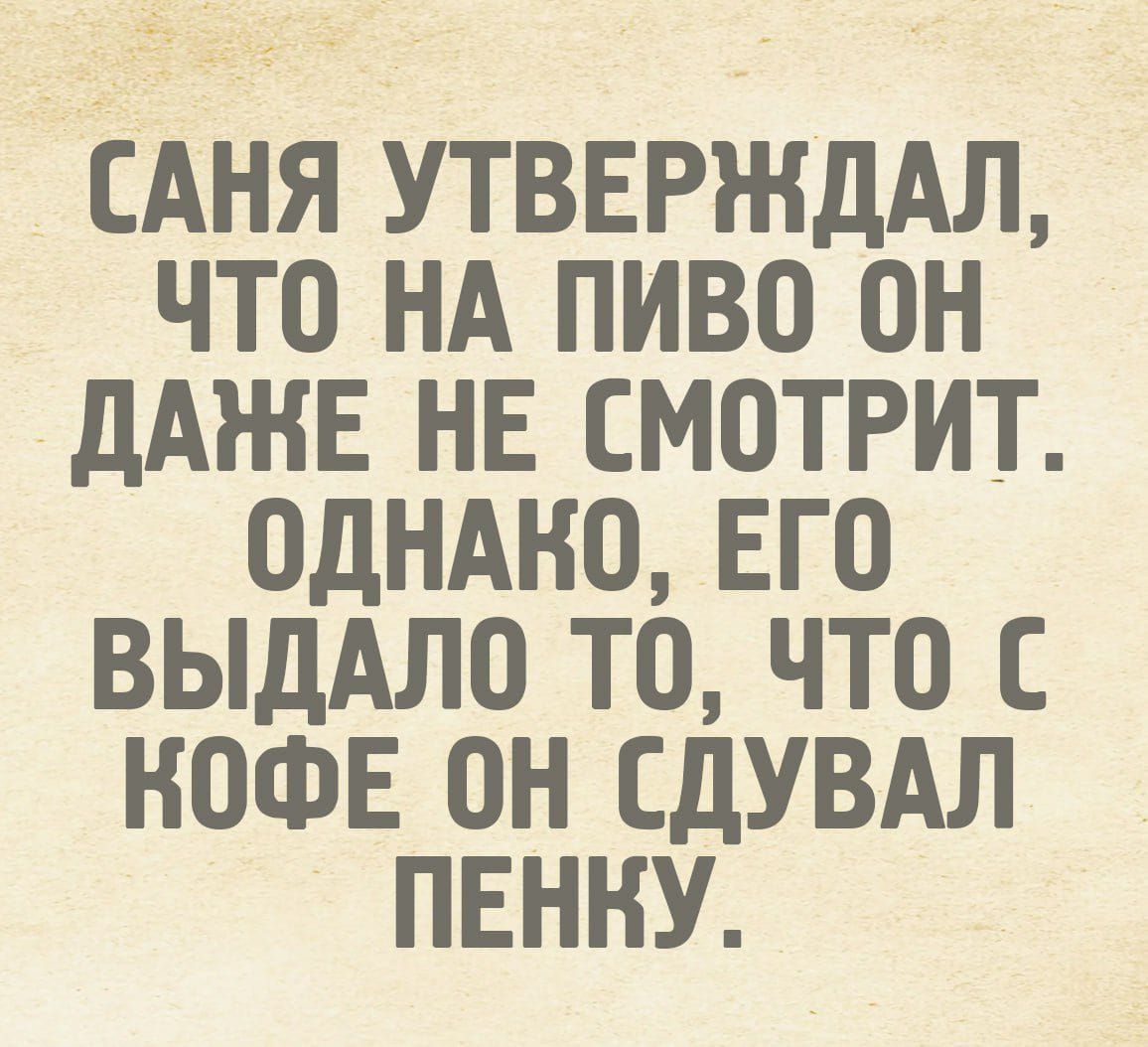 Саня утверждал, что на пиво он даже не смотрит. Однако, его выдало то, что с кофе он сдувал пенку.