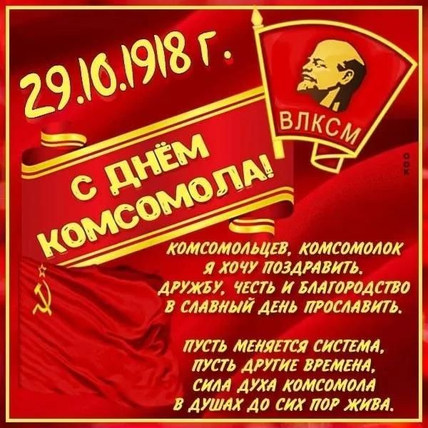 29.10.1918 г. С ДНЁМ КОМСОМОЛА! Комсомольцев, комсомолок я хочу поздравлять, дружбу, честь и благородство в славный день прославить. Пусть меняется система, пусть другие времена, сила духа комсомола в душах до сих пор живa.