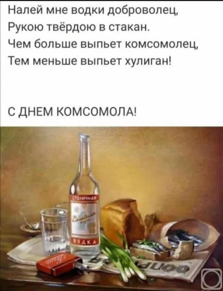 Налей мне водки доброволец, Рукою твёрдою в стакан. Чем больше выпьет комсомолец, Тем меньше выпьет хулиган! С ДНЕМ КОМСОМОЛА!