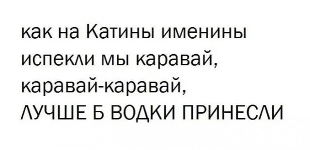как на Катины именины испекли мы каравай, каравай-каравай, ЛУЧШЕ Б ВОДКИ ПРИНЕСЛИ