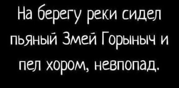 На берегу реки сидел пьяный Змей Горыныч и пел хором, невпопад.