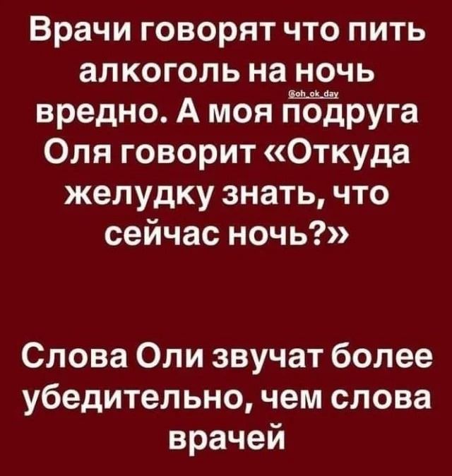 Врачи говорят что пить алкоголь на ночь вредно. А моя подруга Оля говорит «Откуда желудку знать, что сейчас ночь?» Слова Оли звучат более убедительно, чем слова врачей