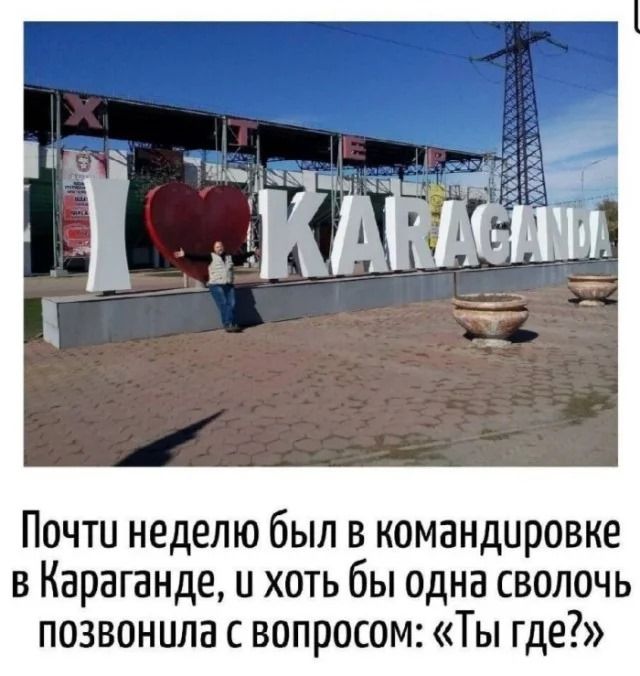 I ♥ KARAGANDA
Почти неделю был в командировке в Караганде, и хоть бы одна сволочь позвонила с вопросом: «Ты где?»