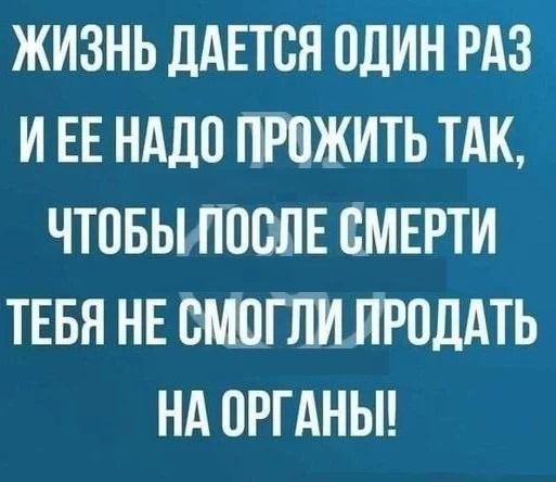 Жизнь дается один раз и её надо прожить так, чтобы после смерти тебя не смогли продать на органы!