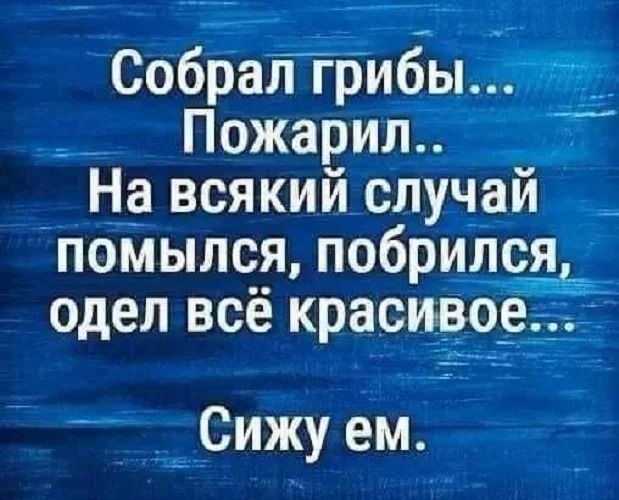 Собрал грибы... Пожарил.. На всякий случай помылся, побрился, одел всё красивое... Сижу ем.